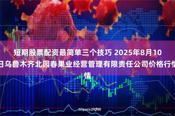 短期股票配资最简单三个技巧 2025年8月10日乌鲁木齐北园春果业经营管理有限责任公司价格行情