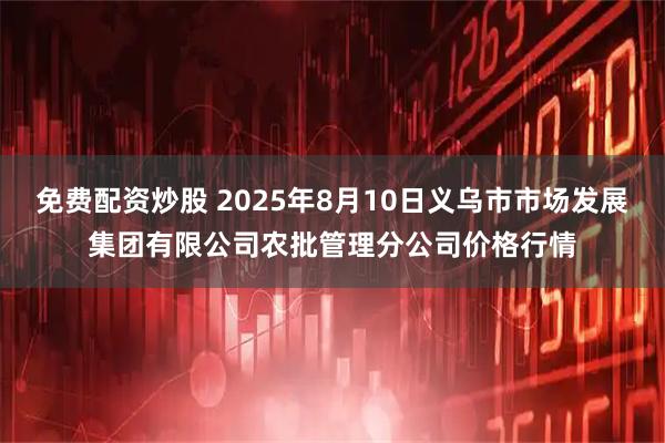 免费配资炒股 2025年8月10日义乌市市场发展集团有限公司农批管理分公司价格行情