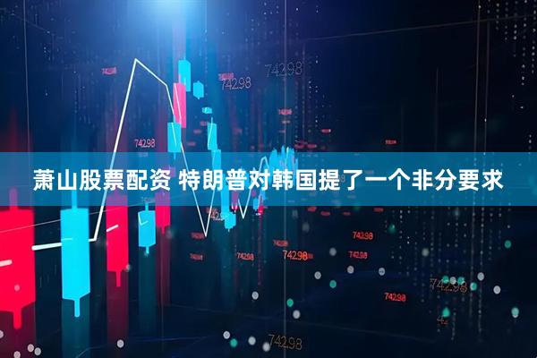 萧山股票配资 特朗普对韩国提了一个非分要求
