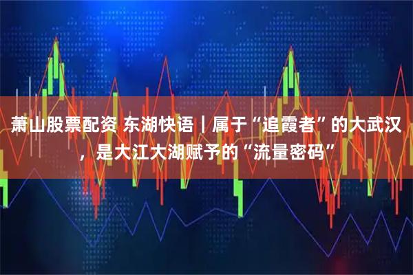 萧山股票配资 东湖快语｜属于“追霞者”的大武汉，是大江大湖赋予的“流量密码”