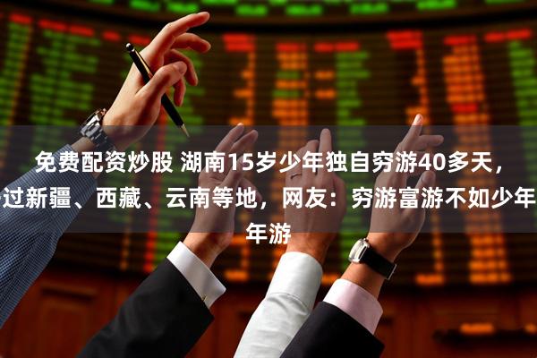 免费配资炒股 湖南15岁少年独自穷游40多天，去过新疆、西藏、云南等地，网友：穷游富游不如少年游
