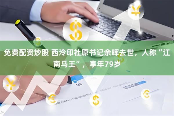 免费配资炒股 西泠印社原书记余晖去世，人称“江南马王”，享年79岁