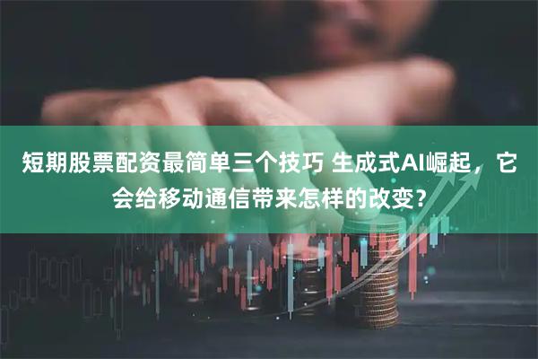 短期股票配资最简单三个技巧 生成式AI崛起，它会给移动通信带来怎样的改变？