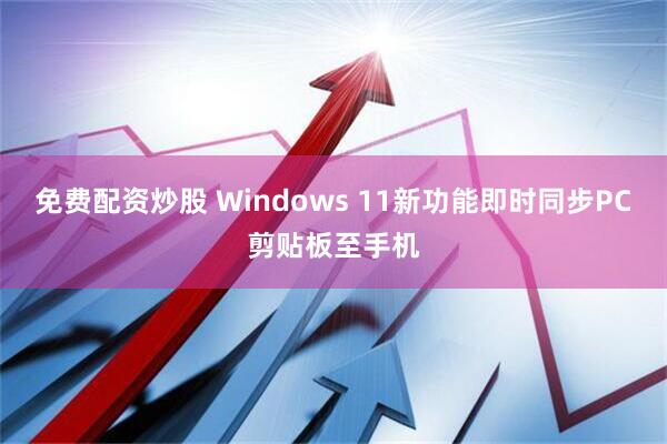 免费配资炒股 Windows 11新功能即时同步PC剪贴板至手机