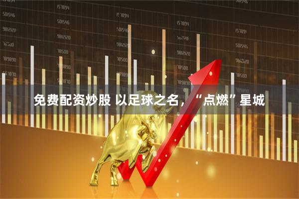 免费配资炒股 以足球之名，“点燃”星城