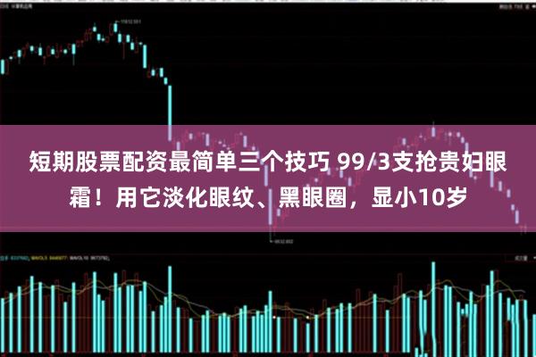 短期股票配资最简单三个技巧 99/3支抢贵妇眼霜！用它淡化眼纹、黑眼圈，显小10岁