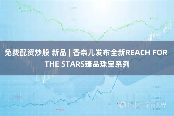 免费配资炒股 新品 | 香奈儿发布全新REACH FOR THE STARS臻品珠宝系列