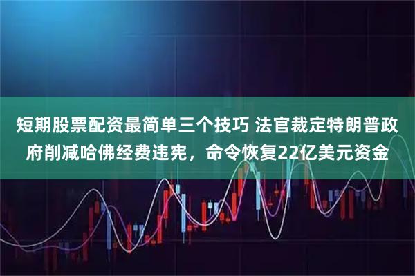 短期股票配资最简单三个技巧 法官裁定特朗普政府削减哈佛经费违宪，命令恢复22亿美元资金