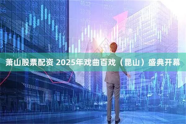 萧山股票配资 2025年戏曲百戏（昆山）盛典开幕
