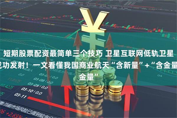 短期股票配资最简单三个技巧 卫星互联网低轨卫星成功发射！一文看懂我国商业航天“含新量”+“含金量”