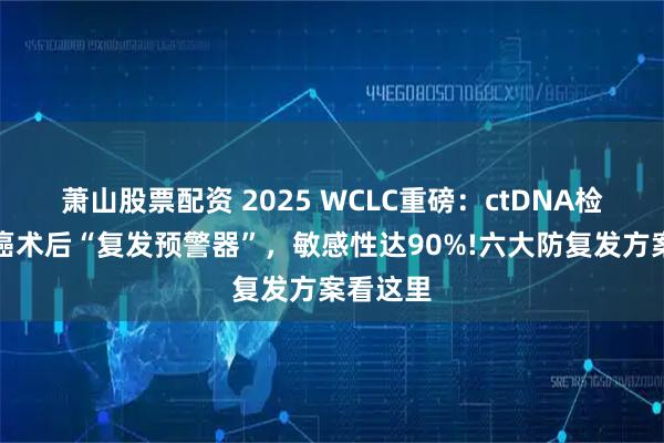 萧山股票配资 2025 WCLC重磅：ctDNA检测成肺癌术后“复发预警器”，敏感性达90%!六大防复发方案看这里