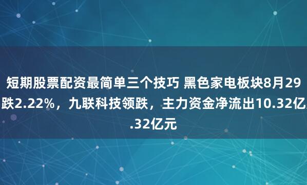 短期股票配资最简单三个技巧 黑色家电板块8月29日跌2.22%，九联科技领跌，主力资金净流出10.32亿元