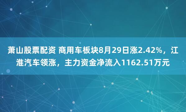 萧山股票配资 商用车板块8月29日涨2.42%，江淮汽车领涨，主力资金净流入1162.51万元
