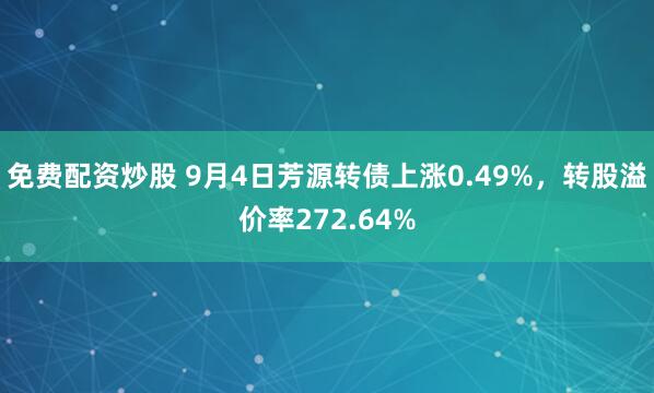 免费配资炒股 9月4日芳源转债上涨0.49%，转股溢价率272.64%