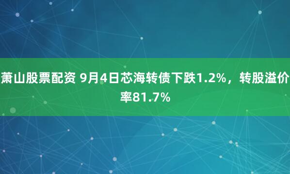 萧山股票配资 9月4日芯海转债下跌1.2%，转股溢价率81.7%