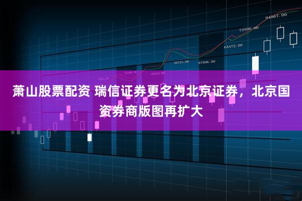 萧山股票配资 瑞信证券更名为北京证券，北京国资券商版图再扩大