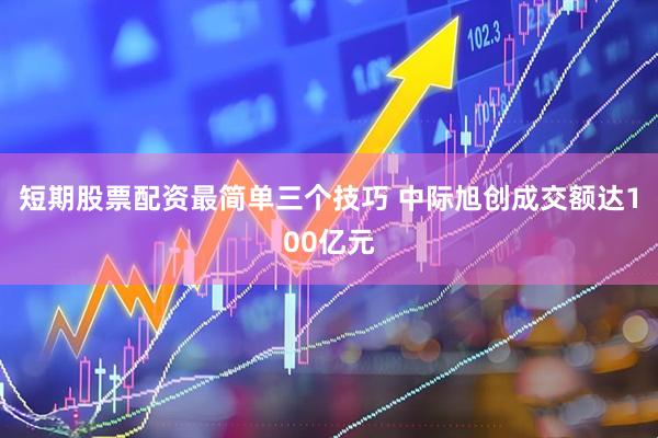 短期股票配资最简单三个技巧 中际旭创成交额达100亿元