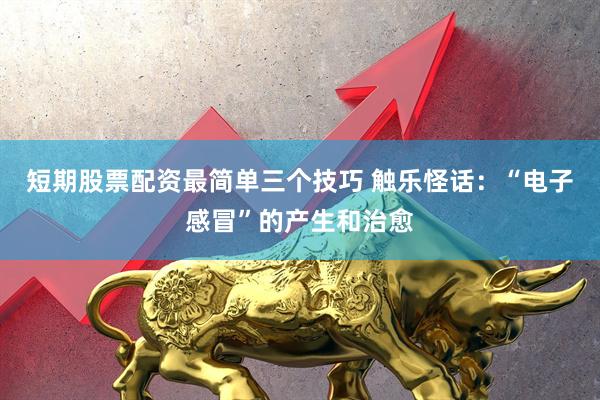 短期股票配资最简单三个技巧 触乐怪话：“电子感冒”的产生和治愈