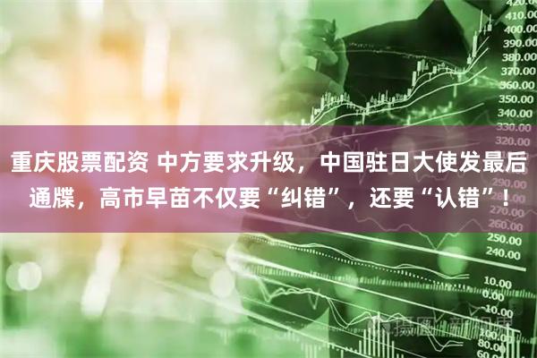 重庆股票配资 中方要求升级，中国驻日大使发最后通牒，高市早苗不仅要“纠错”，还要“认错”！