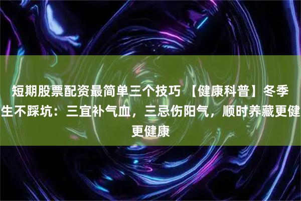 短期股票配资最简单三个技巧 【健康科普】冬季养生不踩坑：三宜补气血，三忌伤阳气，顺时养藏更健康