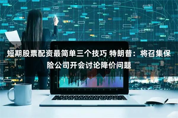 短期股票配资最简单三个技巧 特朗普：将召集保险公司开会讨论降价问题