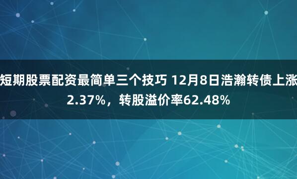 短期股票配资最简单三个技巧 12月8日浩瀚转债上涨2.37%，转股溢价率62.48%