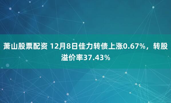 萧山股票配资 12月8日佳力转债上涨0.67%，转股溢价率37.43%