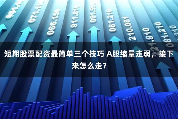 短期股票配资最简单三个技巧 A股缩量走弱，接下来怎么走？