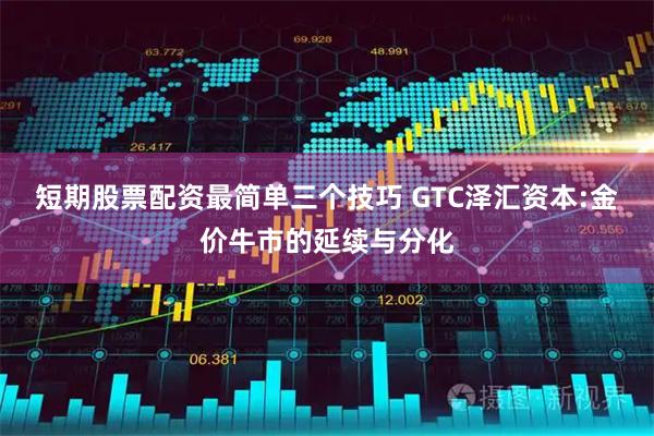 短期股票配资最简单三个技巧 GTC泽汇资本:金价牛市的延续与分化