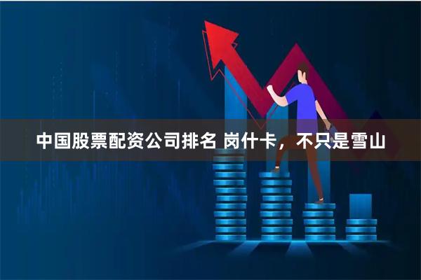 中国股票配资公司排名 岗什卡，不只是雪山