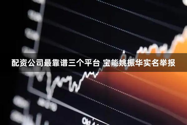 配资公司最靠谱三个平台 宝能姚振华实名举报