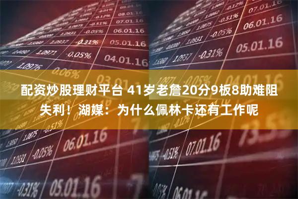 配资炒股理财平台 41岁老詹20分9板8助难阻失利！湖媒：为什么佩林卡还有工作呢