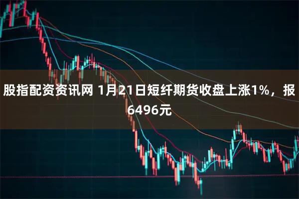 股指配资资讯网 1月21日短纤期货收盘上涨1%，报6496元