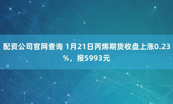配资公司官网查询 1月21日丙烯期货收盘上涨0.23%，报5993元