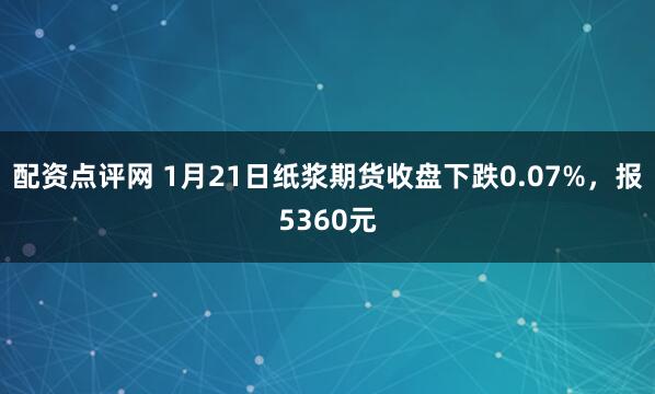 配资点评网 1月21日纸浆期货收盘下跌0.07%，报5360元