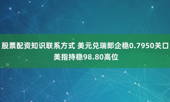 股票配资知识联系方式 美元兑瑞郎企稳0.7950关口 美指持稳98.80高位