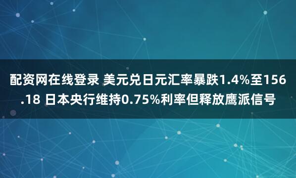 配资网在线登录 美元兑日元汇率暴跌1.4%至156.18 日本央行维持0.75%利率但释放鹰派信号
