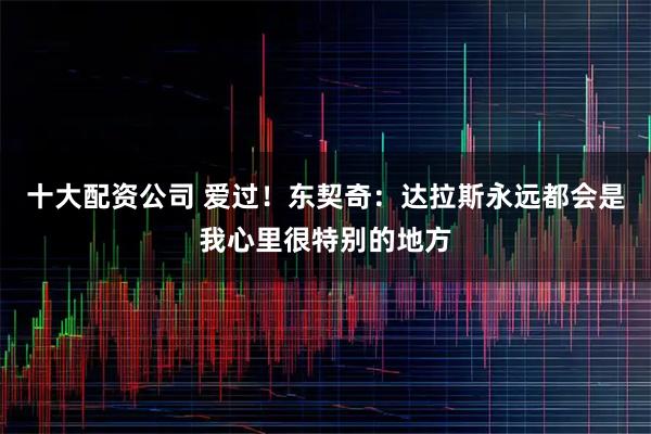 十大配资公司 爱过！东契奇：达拉斯永远都会是我心里很特别的地方
