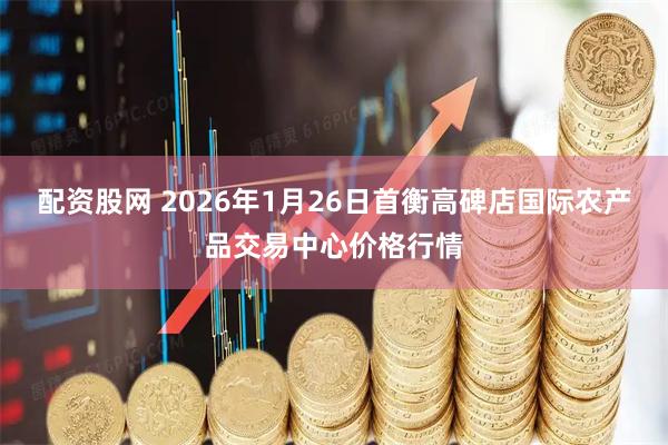 配资股网 2026年1月26日首衡高碑店国际农产品交易中心价格行情