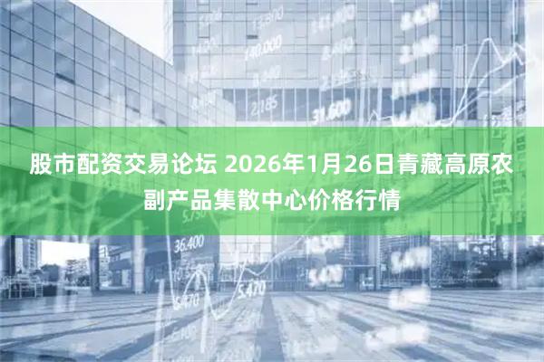 股市配资交易论坛 2026年1月26日青藏高原农副产品集散中心价格行情