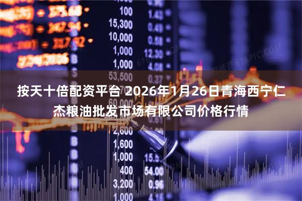 按天十倍配资平台 2026年1月26日青海西宁仁杰粮油批发市场有限公司价格行情