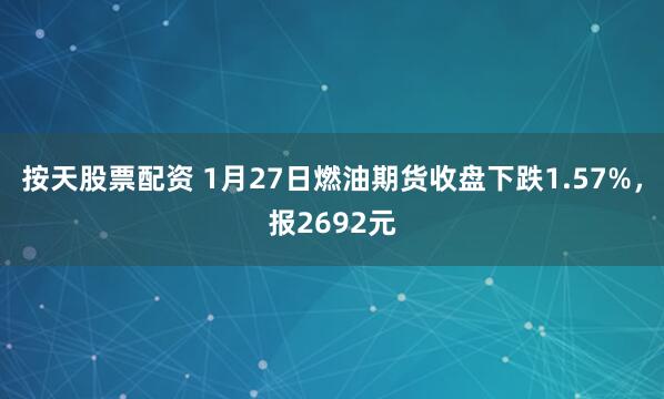 按天股票配资 1月27日燃油期货收盘下跌1.57%，报2692元