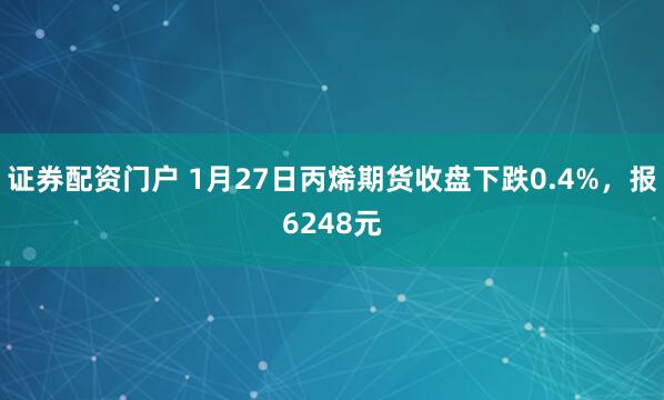 证券配资门户 1月27日丙烯期货收盘下跌0.4%，报6248元