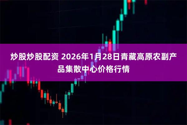 炒股炒股配资 2026年1月28日青藏高原农副产品集散中心价格行情