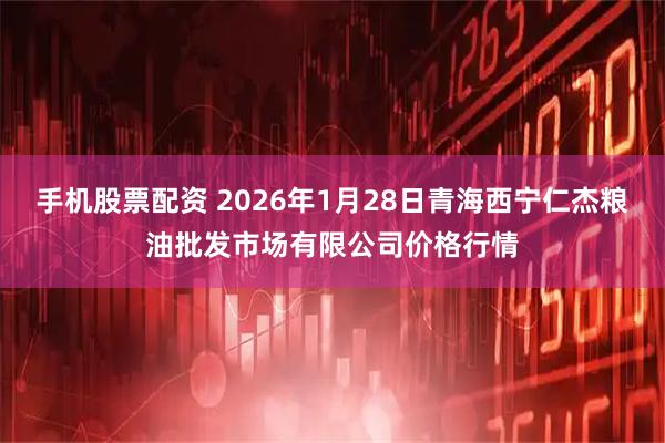 手机股票配资 2026年1月28日青海西宁仁杰粮油批发市场有限公司价格行情