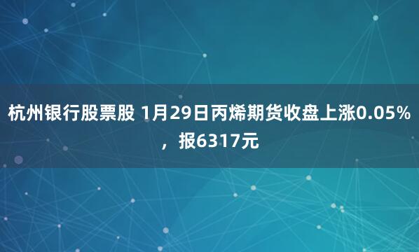 杭州银行股票股 1月29日丙烯期货收盘上涨0.05%，报6317元