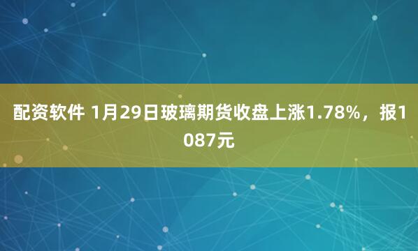 配资软件 1月29日玻璃期货收盘上涨1.78%，报1087元