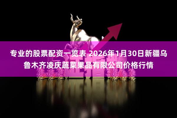 专业的股票配资一览表 2026年1月30日新疆乌鲁木齐凌庆蔬菜果品有限公司价格行情