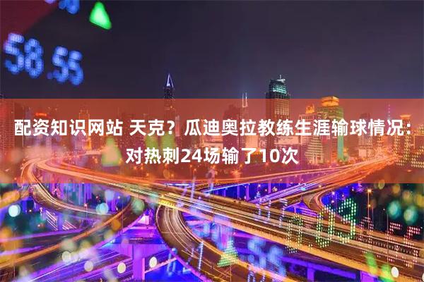 配资知识网站 天克？瓜迪奥拉教练生涯输球情况：对热刺24场输了10次