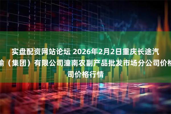 实盘配资网站论坛 2026年2月2日重庆长途汽车运输（集团）有限公司潼南农副产品批发市场分公司价格行情